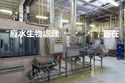 “廢水生物處理，旨在凈化水源，守護碧水藍天”